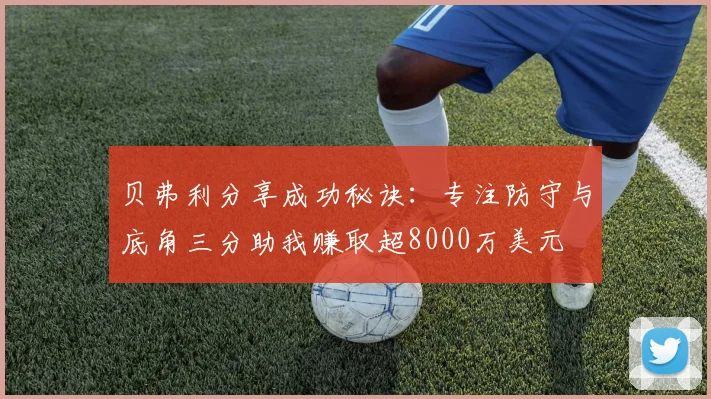 贝弗利分享成功秘诀：专注防守与底角三分助我赚取超8000万美元