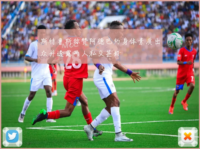 斯特鲁斯称赞阿德巴约身体素质出众并透露两人私交甚好