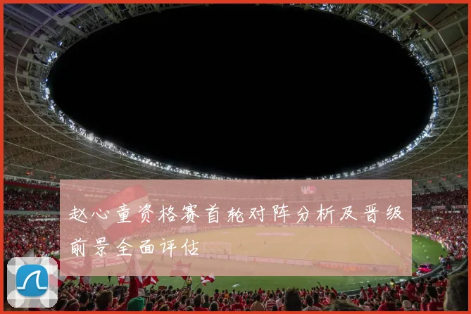 赵心童资格赛首轮对阵分析及晋级前景全面评估