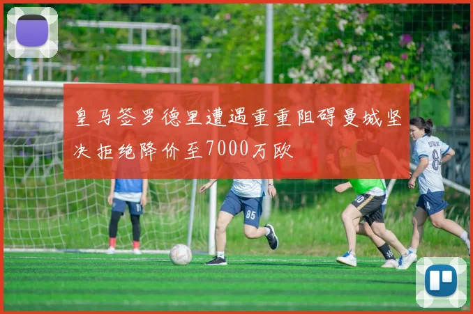 皇马签罗德里遭遇重重阻碍曼城坚决拒绝降价至7000万欧
