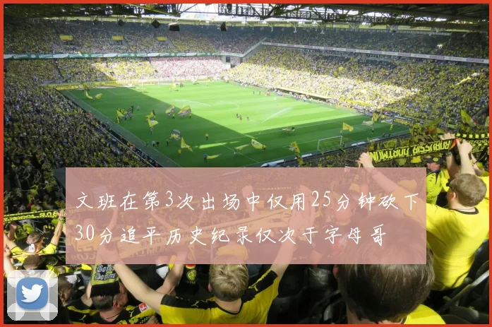 文班在第3次出场中仅用25分钟砍下30分追平历史纪录仅次于字母哥