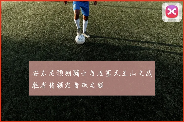 安东尼预测骑士与活塞天王山之战胜者将锁定晋级名额