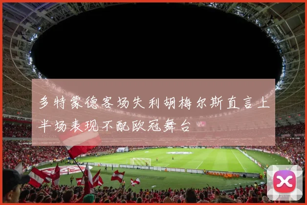 多特蒙德客场失利胡梅尔斯直言上半场表现不配欧冠舞台