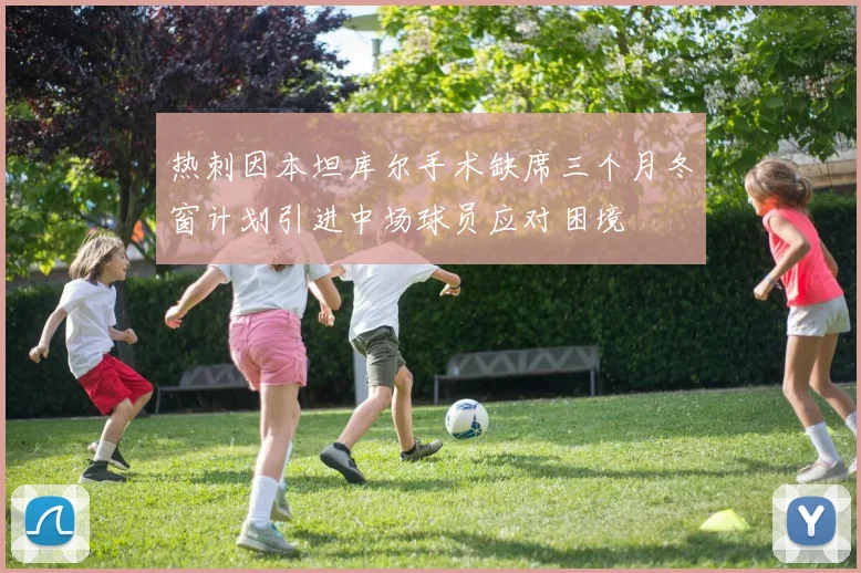 热刺因本坦库尔手术缺席三个月冬窗计划引进中场球员应对困境
