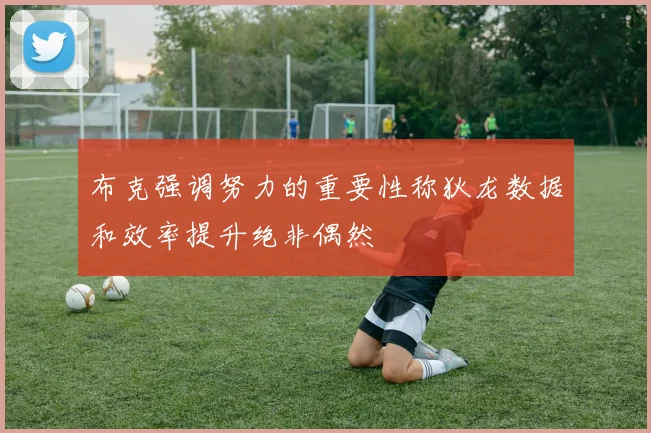 布克强调努力的重要性称狄龙数据和效率提升绝非偶然