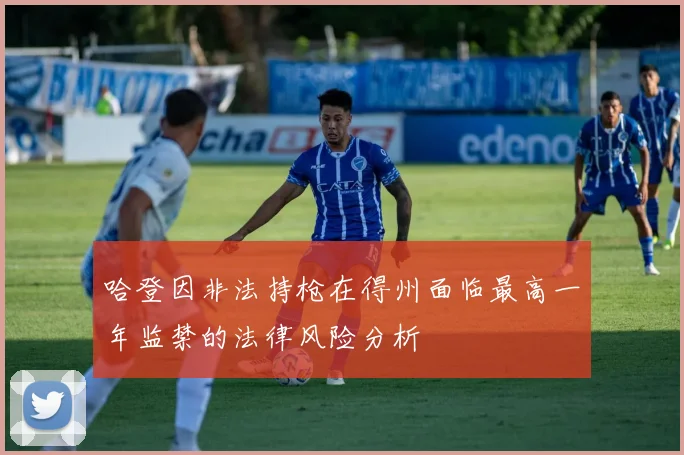 哈登因非法持枪在得州面临最高一年监禁的法律风险分析