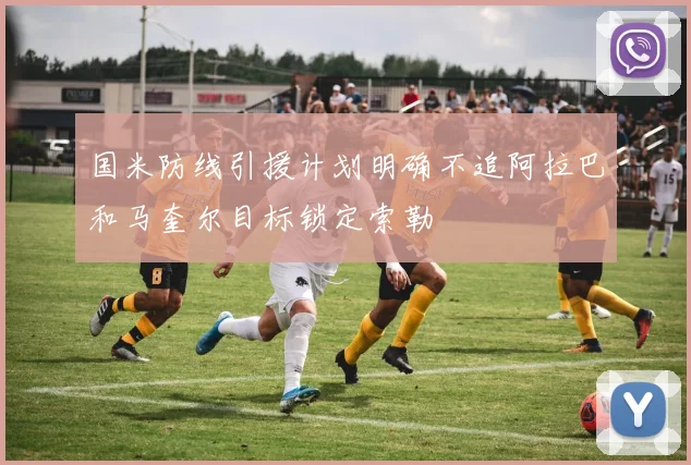 国米防线引援计划明确不追阿拉巴和马奎尔目标锁定索勒