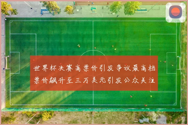 世界杯决赛高票价引发争议最高档票价飙升至三万美元引发公众关注