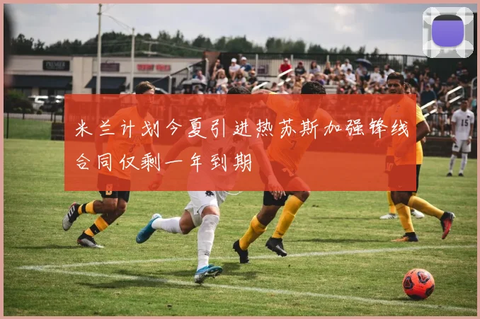 米兰计划今夏引进热苏斯加强锋线合同仅剩一年到期