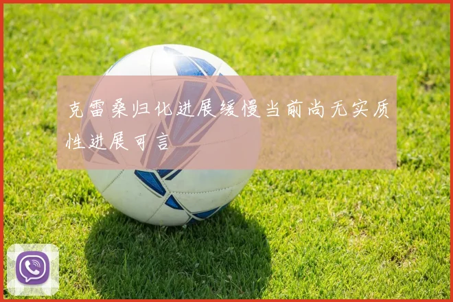 克雷桑归化进展缓慢当前尚无实质性进展可言