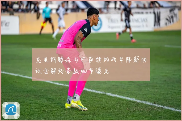 克里斯滕森与巴萨续约两年降薪协议含解约条款细节曝光