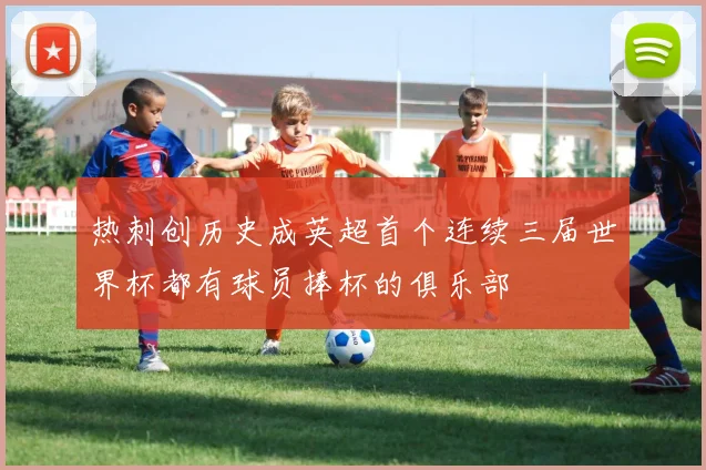 热刺创历史成英超首个连续三届世界杯都有球员捧杯的俱乐部