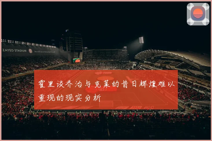 霍里谈乔治与克莱的昔日辉煌难以重现的现实分析