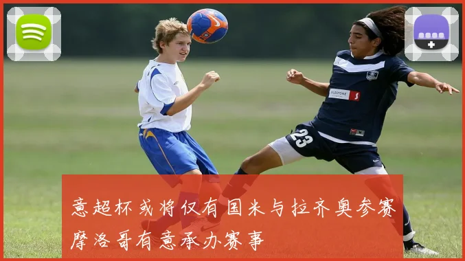 意超杯或将仅有国米与拉齐奥参赛摩洛哥有意承办赛事
