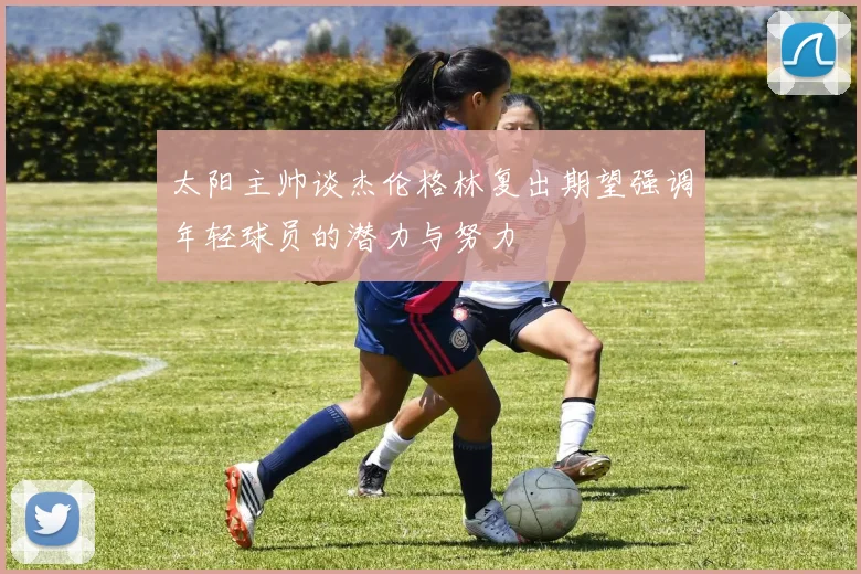 太阳主帅谈杰伦格林复出期望强调年轻球员的潜力与努力