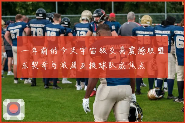 一年前的今天宇宙级交易震撼联盟东契奇与浓眉互换球队成焦点