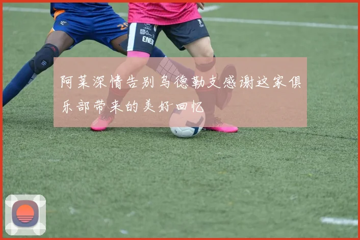 阿莱深情告别乌德勒支感谢这家俱乐部带来的美好回忆