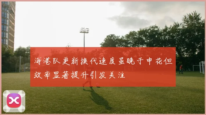 海港队更新换代速度虽晚于申花但效率显著提升引发关注