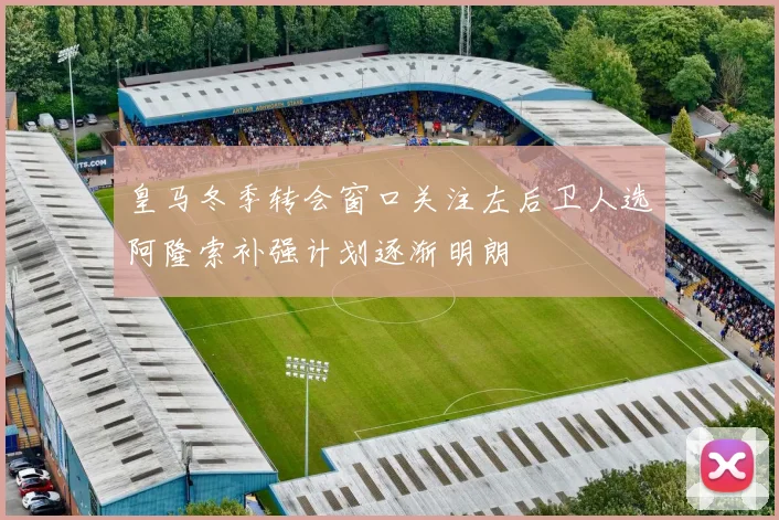 皇马冬季转会窗口关注左后卫人选阿隆索补强计划逐渐明朗