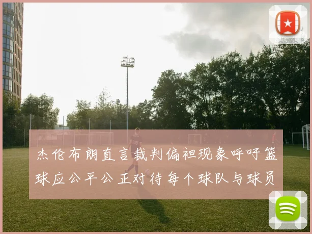 杰伦布朗直言裁判偏袒现象呼吁篮球应公平公正对待每个球队与球员