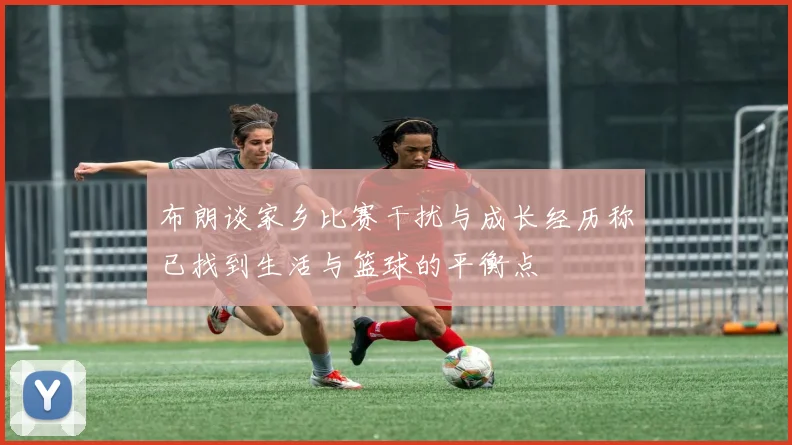 布朗谈家乡比赛干扰与成长经历称已找到生活与篮球的平衡点