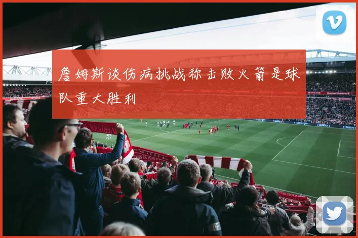 詹姆斯谈伤病挑战称击败火箭是球队重大胜利
