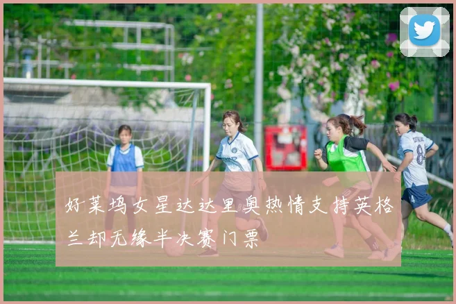 好莱坞女星达达里奥热情支持英格兰却无缘半决赛门票