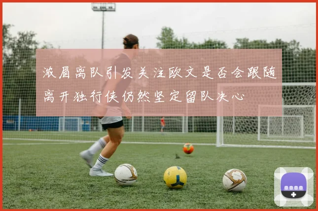 浓眉离队引发关注欧文是否会跟随离开独行侠仍然坚定留队决心