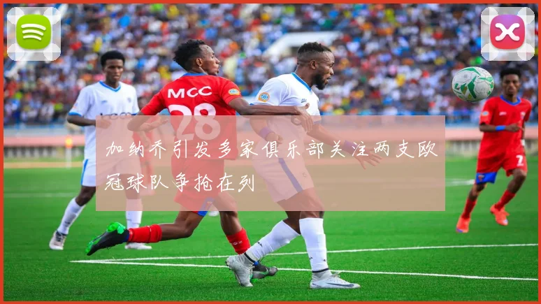 加纳乔引发多家俱乐部关注两支欧冠球队争抢在列