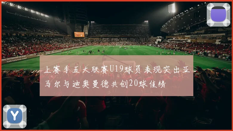 上赛季五大联赛U19球员表现突出亚马尔与迪奥曼德共创20球佳绩