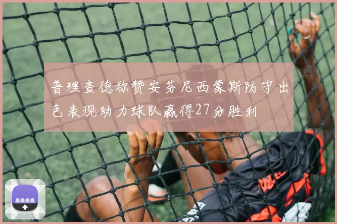 普理查德称赞安芬尼西蒙斯防守出色表现助力球队赢得27分胜利