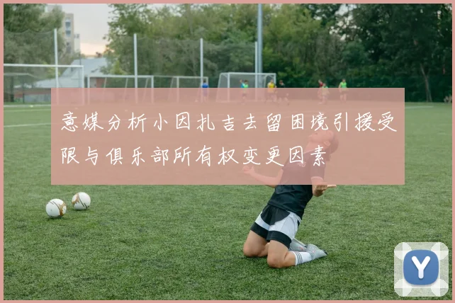 意媒分析小因扎吉去留困境引援受限与俱乐部所有权变更因素