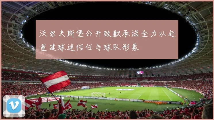 沃尔夫斯堡公开致歉承诺全力以赴重建球迷信任与球队形象