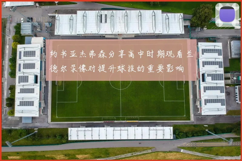 约书亚杰弗森分享高中时期观看兰德尔录像对提升球技的重要影响