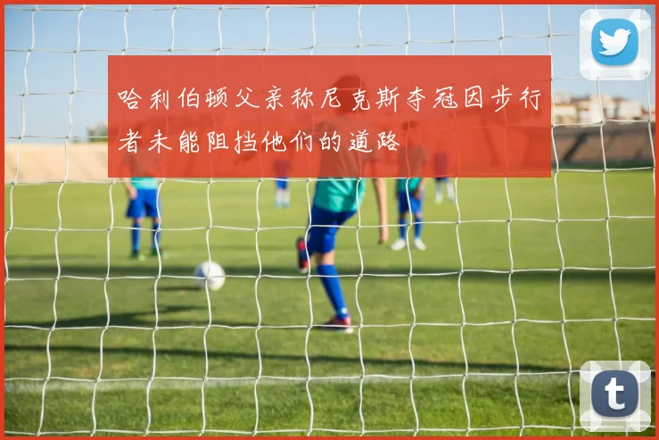 哈利伯顿父亲称尼克斯夺冠因步行者未能阻挡他们的道路