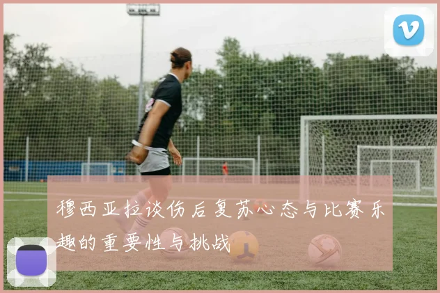 穆西亚拉谈伤后复苏心态与比赛乐趣的重要性与挑战