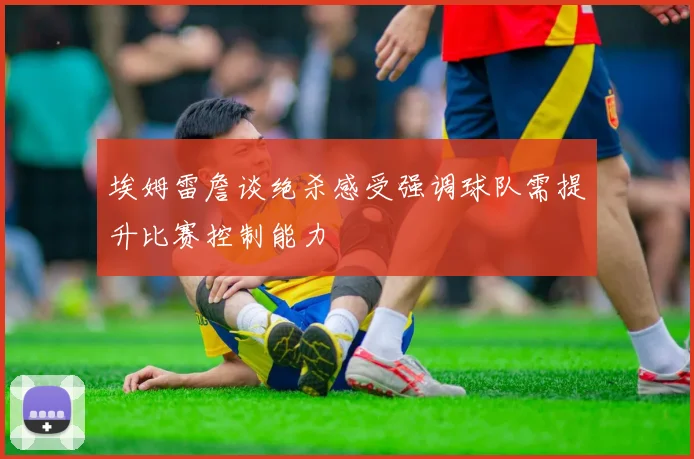 埃姆雷詹谈绝杀感受强调球队需提升比赛控制能力